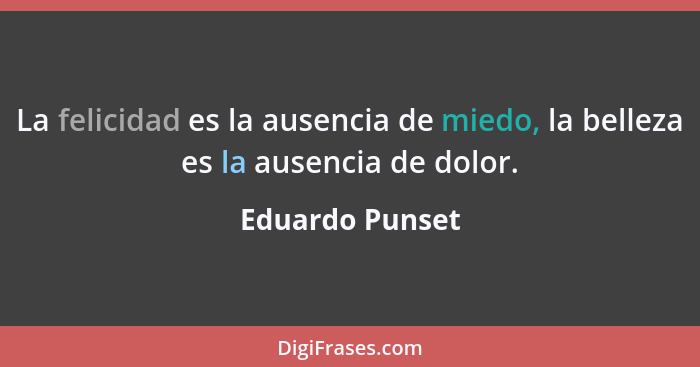 La felicidad es la ausencia de miedo, la belleza es la ausencia de dolor.... - Eduardo Punset