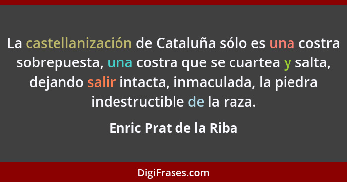 La castellanización de Cataluña sólo es una costra sobrepuesta, una costra que se cuartea y salta, dejando salir intacta, inma... - Enric Prat de la Riba