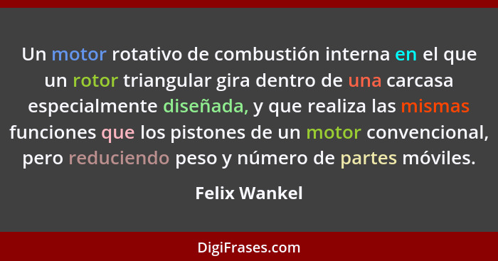 Un motor rotativo de combustión interna en el que un rotor triangular gira dentro de una carcasa especialmente diseñada, y que realiza... - Felix Wankel