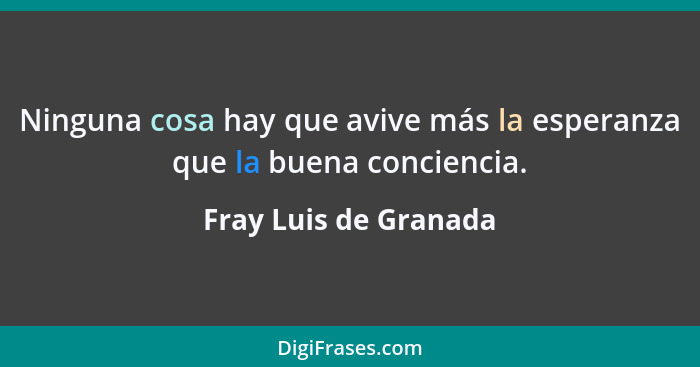 Ninguna cosa hay que avive más la esperanza que la buena conciencia.... - Fray Luis de Granada
