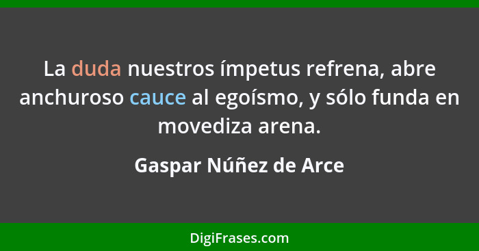 La duda nuestros ímpetus refrena, abre anchuroso cauce al egoísmo, y sólo funda en movediza arena.... - Gaspar Núñez de Arce