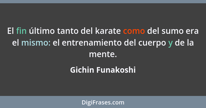 El fin último tanto del karate como del sumo era el mismo: el entrenamiento del cuerpo y de la mente.... - Gichin Funakoshi