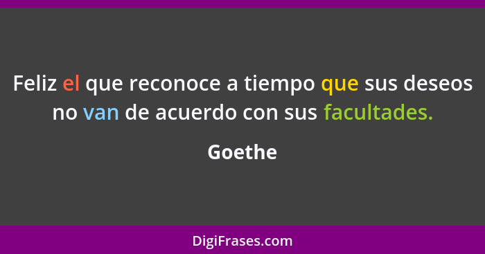 Feliz el que reconoce a tiempo que sus deseos no van de acuerdo con sus facultades.... - Goethe