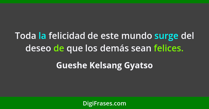 Toda la felicidad de este mundo surge del deseo de que los demás sean felices.... - Gueshe Kelsang Gyatso