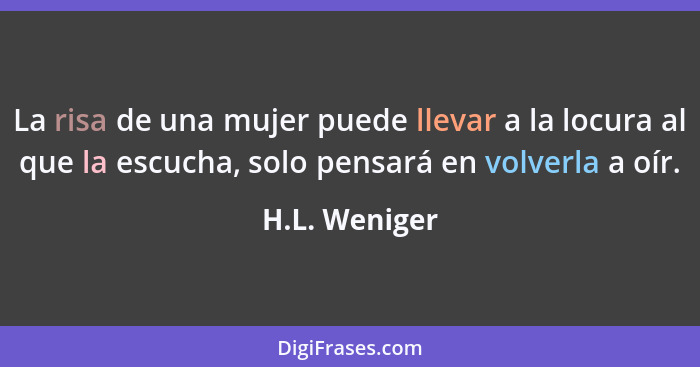 La risa de una mujer puede llevar a la locura al que la escucha, solo pensará en volverla a oír.... - H.L. Weniger