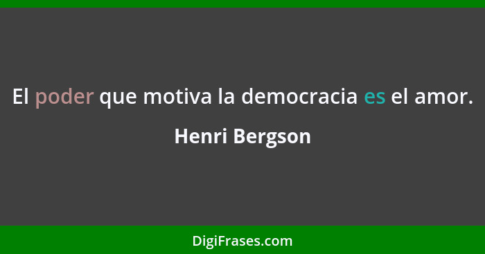 El poder que motiva la democracia es el amor.... - Henri Bergson