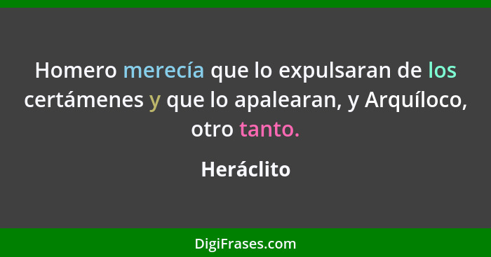 Homero merecía que lo expulsaran de los certámenes y que lo apalearan, y Arquíloco, otro tanto.... - Heráclito