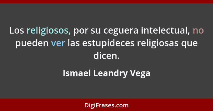 Los religiosos, por su ceguera intelectual, no pueden ver las estupideces religiosas que dicen.... - Ismael Leandry Vega