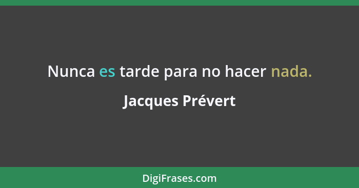 Nunca es tarde para no hacer nada.... - Jacques Prévert