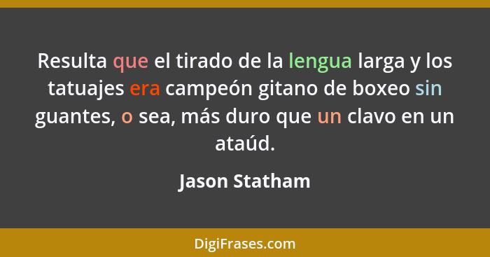 Resulta que el tirado de la lengua larga y los tatuajes era campeón gitano de boxeo sin guantes, o sea, más duro que un clavo en un at... - Jason Statham