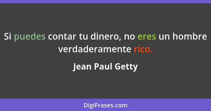 Si puedes contar tu dinero, no eres un hombre verdaderamente rico.... - Jean Paul Getty