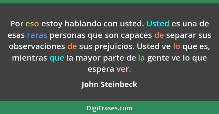 Por eso estoy hablando con usted. Usted es una de esas raras personas que son capaces de separar sus observaciones de sus prejuicios.... - John Steinbeck