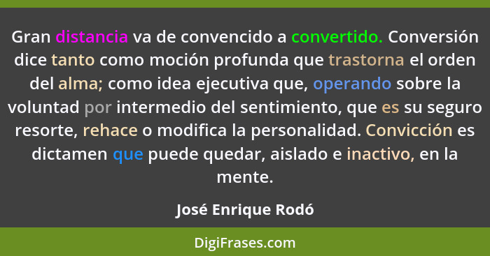 Gran distancia va de convencido a convertido. Conversión dice tanto como moción profunda que trastorna el orden del alma; como ide... - José Enrique Rodó