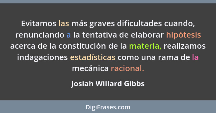 Evitamos las más graves dificultades cuando, renunciando a la tentativa de elaborar hipótesis acerca de la constitución de la m... - Josiah Willard Gibbs