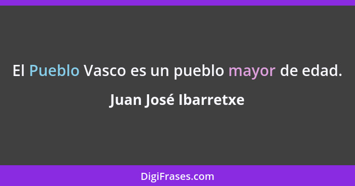 El Pueblo Vasco es un pueblo mayor de edad.... - Juan José Ibarretxe