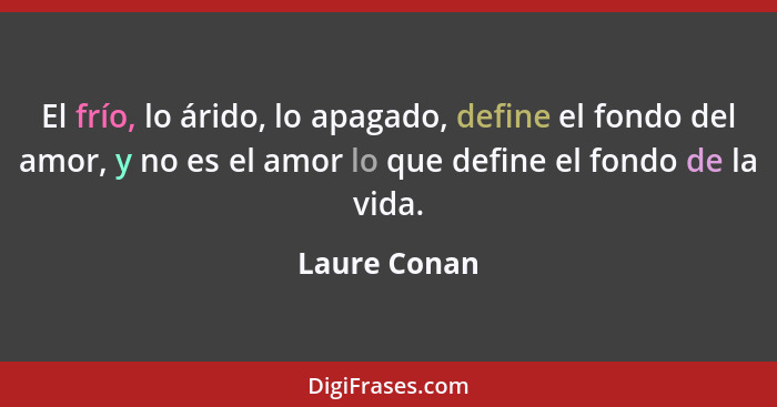 El frío, lo árido, lo apagado, define el fondo del amor, y no es el amor lo que define el fondo de la vida.... - Laure Conan