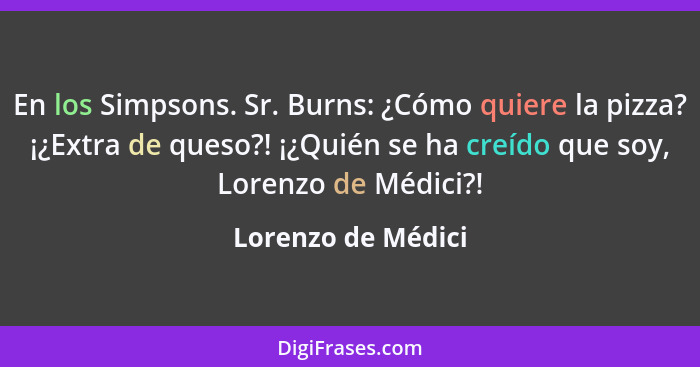 En los Simpsons. Sr. Burns: ¿Cómo quiere la pizza? ¡¿Extra de queso?! ¡¿Quién se ha creído que soy, Lorenzo de Médici?!... - Lorenzo de Médici