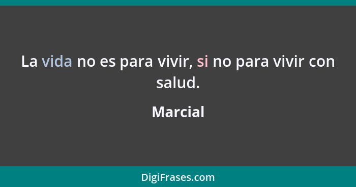 La vida no es para vivir, si no para vivir con salud.... - Marcial