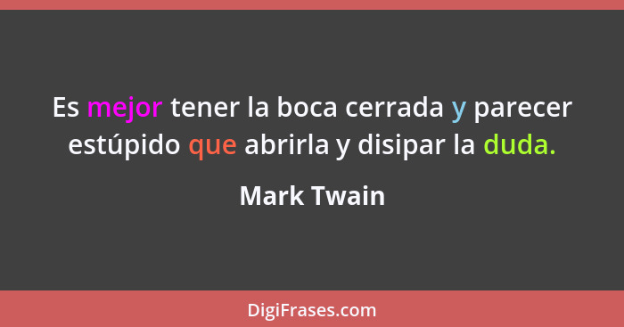 Es mejor tener la boca cerrada y parecer estúpido que abrirla y disipar la duda.... - Mark Twain