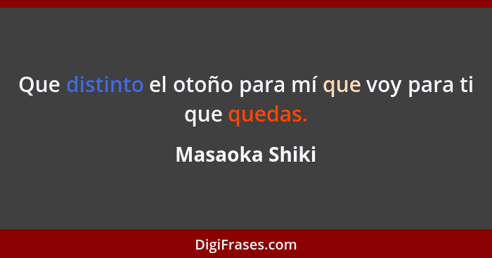 Que distinto el otoño para mí que voy para ti que quedas.... - Masaoka Shiki