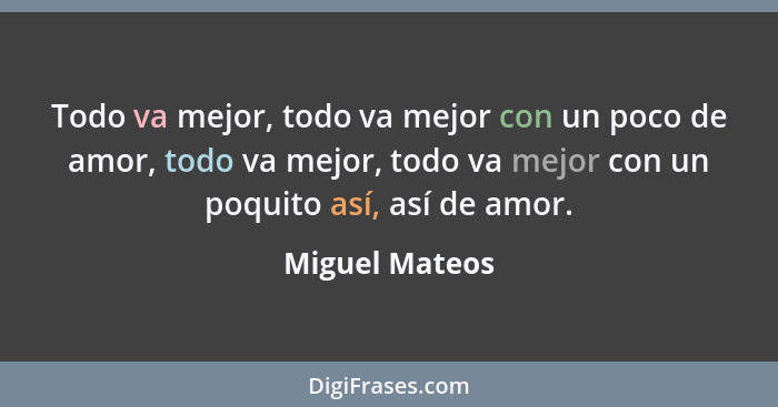 Todo va mejor, todo va mejor con un poco de amor, todo va mejor, todo va mejor con un poquito así, así de amor.... - Miguel Mateos