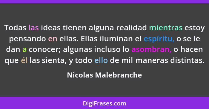 Todas las ideas tienen alguna realidad mientras estoy pensando en ellas. Ellas iluminan el espíritu, o se le dan a conocer; algu... - Nicolas Malebranche