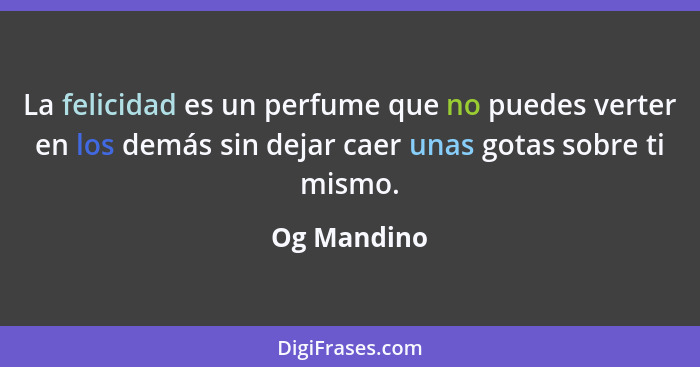 La felicidad es un perfume que no puedes verter en los demás sin dejar caer unas gotas sobre ti mismo.... - Og Mandino