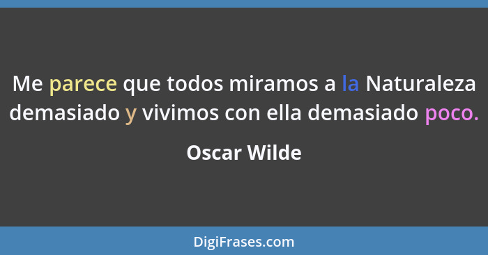 Me parece que todos miramos a la Naturaleza demasiado y vivimos con ella demasiado poco.... - Oscar Wilde