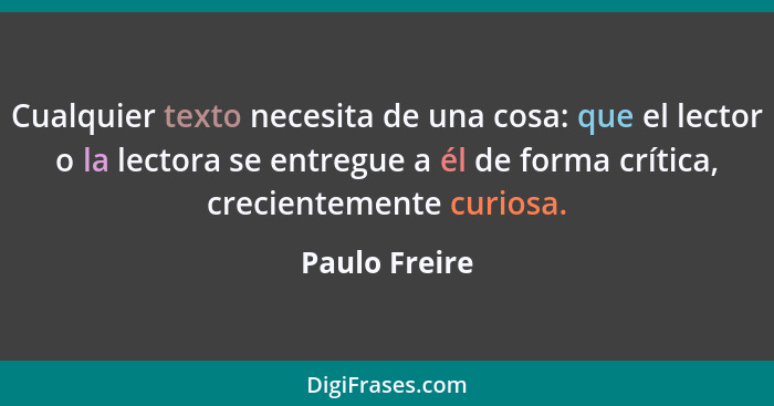 Cualquier texto necesita de una cosa: que el lector o la lectora se entregue a él de forma crítica, crecientemente curiosa.... - Paulo Freire