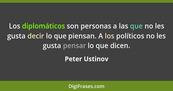 Los diplomáticos son personas a las que no les gusta decir lo que piensan. A los políticos no les gusta pensar lo que dicen.... - Peter Ustinov