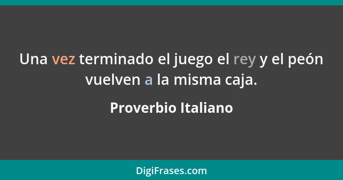 Una vez terminado el juego el rey y el peón vuelven a la misma caja.... - Proverbio Italiano