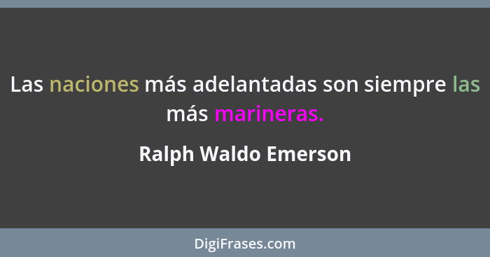 Las naciones más adelantadas son siempre las más marineras.... - Ralph Waldo Emerson