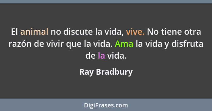 El animal no discute la vida, vive. No tiene otra razón de vivir que la vida. Ama la vida y disfruta de la vida.... - Ray Bradbury