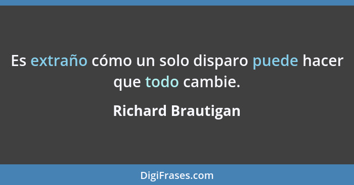 Es extraño cómo un solo disparo puede hacer que todo cambie.... - Richard Brautigan