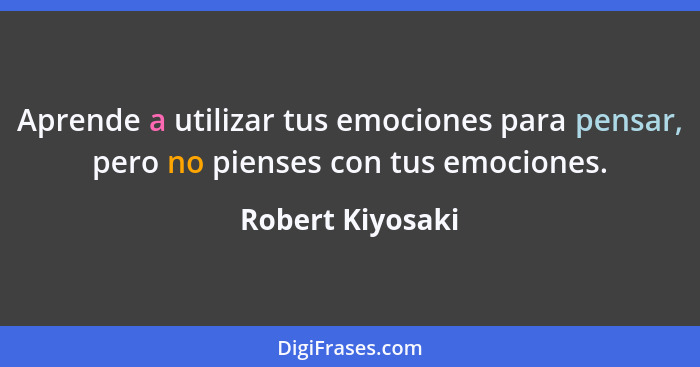 Aprende a utilizar tus emociones para pensar, pero no pienses con tus emociones.... - Robert Kiyosaki