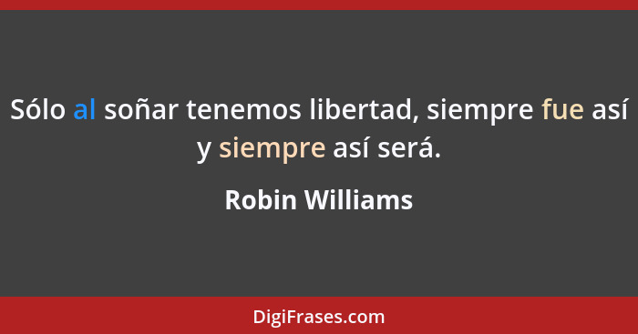 Sólo al soñar tenemos libertad, siempre fue así y siempre así será.... - Robin Williams