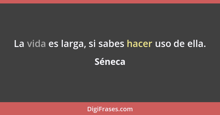 La vida es larga, si sabes hacer uso de ella.... - Séneca