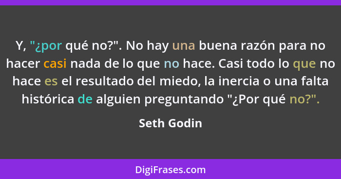 Y, "¿por qué no?". No hay una buena razón para no hacer casi nada de lo que no hace. Casi todo lo que no hace es el resultado del miedo,... - Seth Godin