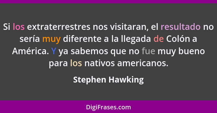 Si los extraterrestres nos visitaran, el resultado no sería muy diferente a la llegada de Colón a América. Y ya sabemos que no fue m... - Stephen Hawking