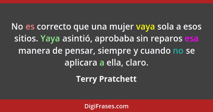 No es correcto que una mujer vaya sola a esos sitios. Yaya asintió, aprobaba sin reparos esa manera de pensar, siempre y cuando no s... - Terry Pratchett