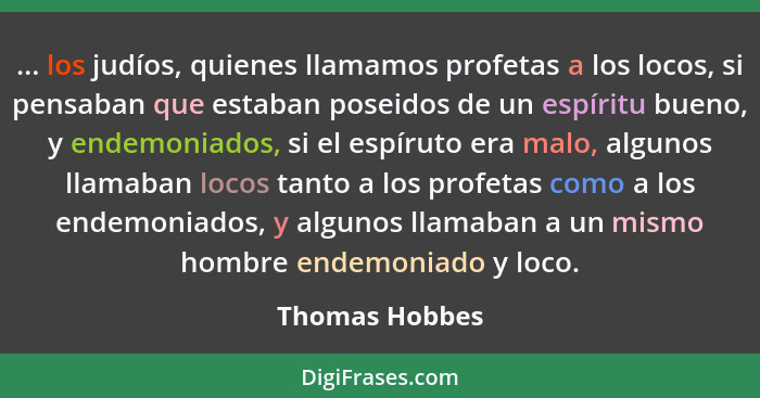 ... los judíos, quienes llamamos profetas a los locos, si pensaban que estaban poseidos de un espíritu bueno, y endemoniados, si el es... - Thomas Hobbes