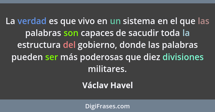 La verdad es que vivo en un sistema en el que las palabras son capaces de sacudir toda la estructura del gobierno, donde las palabras p... - Václav Havel