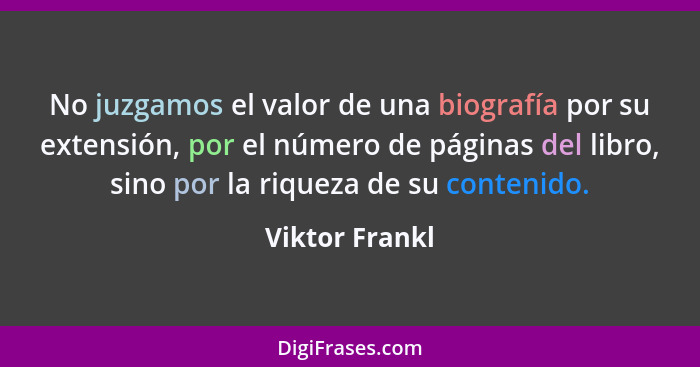 No juzgamos el valor de una biografía por su extensión, por el número de páginas del libro, sino por la riqueza de su contenido.... - Viktor Frankl