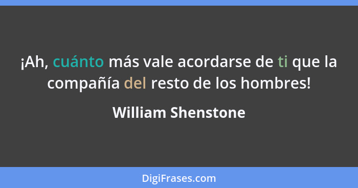 ¡Ah, cuánto más vale acordarse de ti que la compañía del resto de los hombres!... - William Shenstone