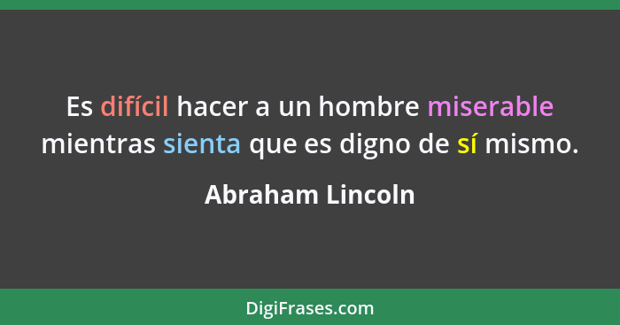 Es difícil hacer a un hombre miserable mientras sienta que es digno de sí mismo.... - Abraham Lincoln