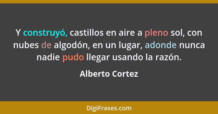 Y construyó, castillos en aire a pleno sol, con nubes de algodón, en un lugar, adonde nunca nadie pudo llegar usando la razón.... - Alberto Cortez