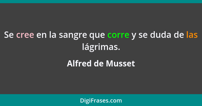 Se cree en la sangre que corre y se duda de las lágrimas.... - Alfred de Musset