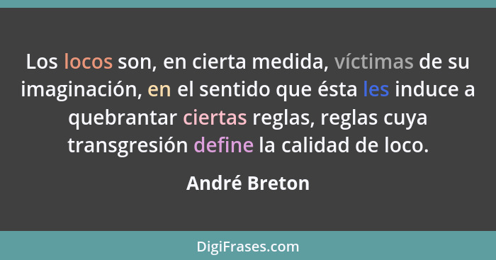 Los locos son, en cierta medida, víctimas de su imaginación, en el sentido que ésta les induce a quebrantar ciertas reglas, reglas cuya... - André Breton