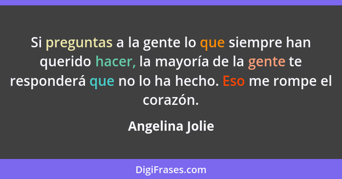 Si preguntas a la gente lo que siempre han querido hacer, la mayoría de la gente te responderá que no lo ha hecho. Eso me rompe el co... - Angelina Jolie