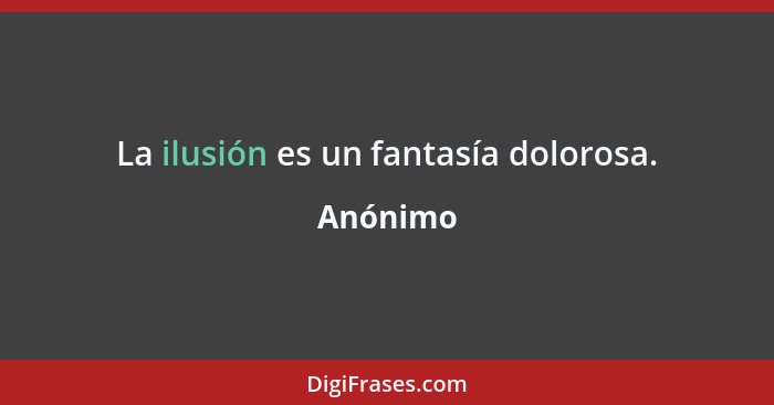 La ilusión es un fantasía dolorosa.... - Anónimo